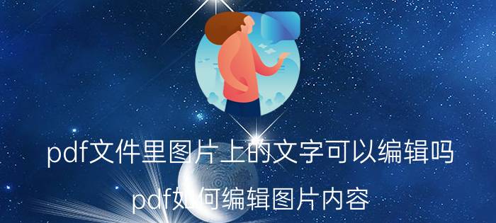 pdf文件里图片上的文字可以编辑吗 pdf如何编辑图片内容？